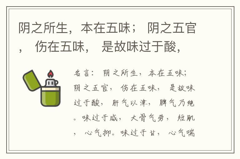  阴之所生，本在五味； 阴之五官， 伤在五味， 是故味过于酸， 肝气以津， 脾气乃绝。味过于咸， 大骨气劳， 短肌， 心气抑。味过于甘， 心气喘满， 色黑， 肾气不衡。味过于苦， 脾气不濡， 胃气乃厚。