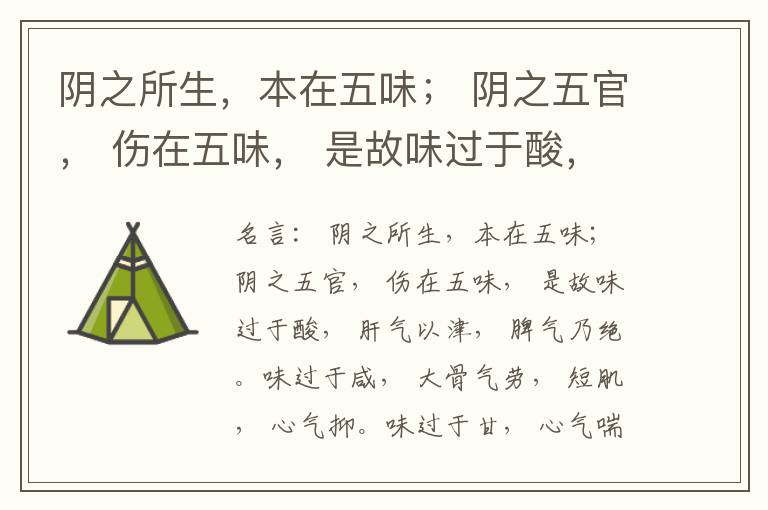  阴之所生，本在五味； 阴之五官， 伤在五味， 是故味过于酸， 肝气以津， 脾气乃绝。味过于咸， 大骨气劳， 短肌， 心气抑。味过于甘， 心气喘满， 色黑， 肾气不衡。味过于苦， 脾气不濡， 胃气乃厚。