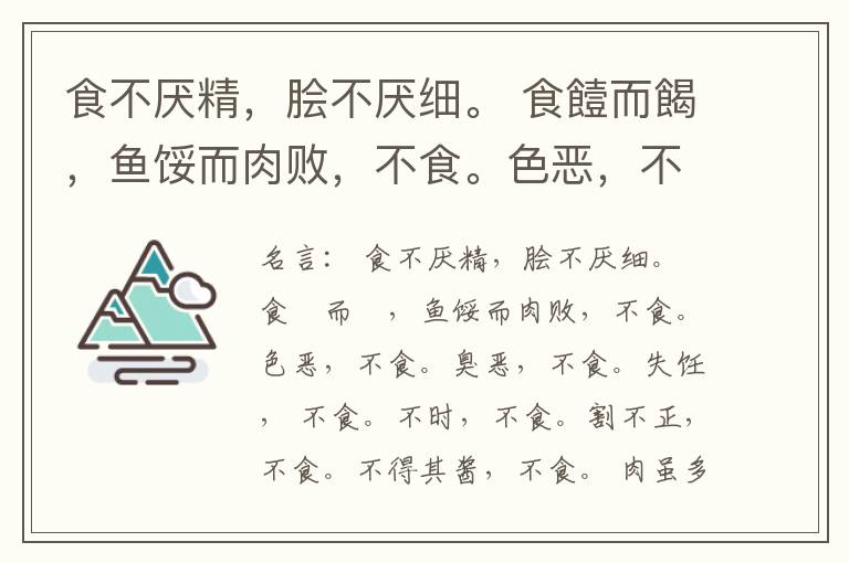  食不厌精，脍不厌细。 食饐而餲，鱼馁而肉败，不食。色恶，不食。臭恶，不食。失饪， 不食。不时，不食。割不正，不食。不得其酱，不食。 肉虽多，不使胜食气。 唯酒无量，不及乱。 沽酒市脯不食。 不撤姜食，