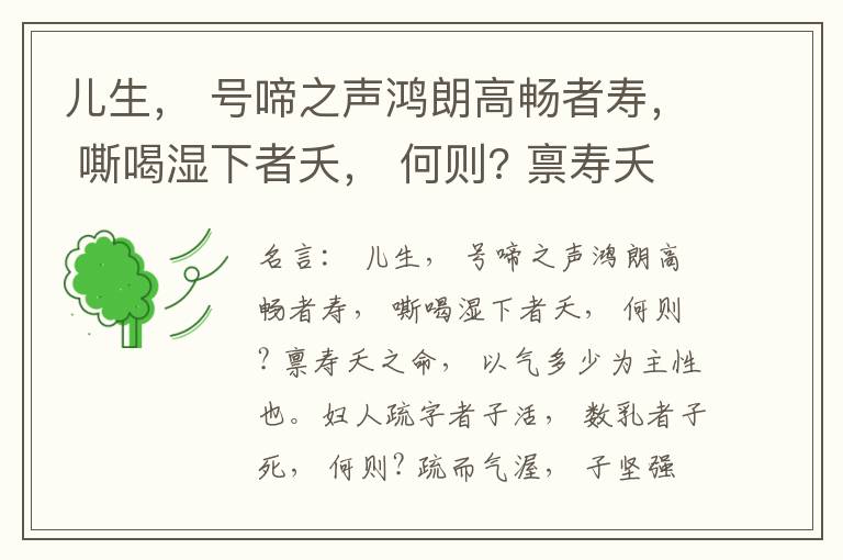  儿生， 号啼之声鸿朗高畅者寿， 嘶喝湿下者夭， 何则? 禀寿夭之命， 以气多少为主性也。妇人疏字者子活， 数乳者子死， 何则? 疏而气渥， 子坚强； 数而气薄， 子软弱， 怀子而前已产子死， 则谓所怀