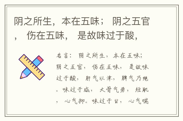  阴之所生，本在五味； 阴之五官， 伤在五味， 是故味过于酸， 肝气以津， 脾气乃绝。味过于咸， 大骨气劳， 短肌， 心气抑。味过于甘， 心气喘满， 色黑， 肾气不衡。味过于苦， 脾气不濡， 胃气乃厚。