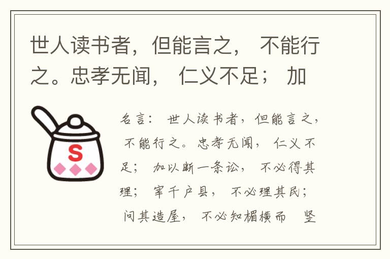  世人读书者，但能言之， 不能行之。忠孝无闻， 仁义不足； 加以断一条讼， 不必得其理； 宰千户县， 不必理其民； 问其造屋， 不必知楣横而棁竖也； 问其为田， 不必知稷早而黍迟也。吟啸谈谑， 讽咏辞赋