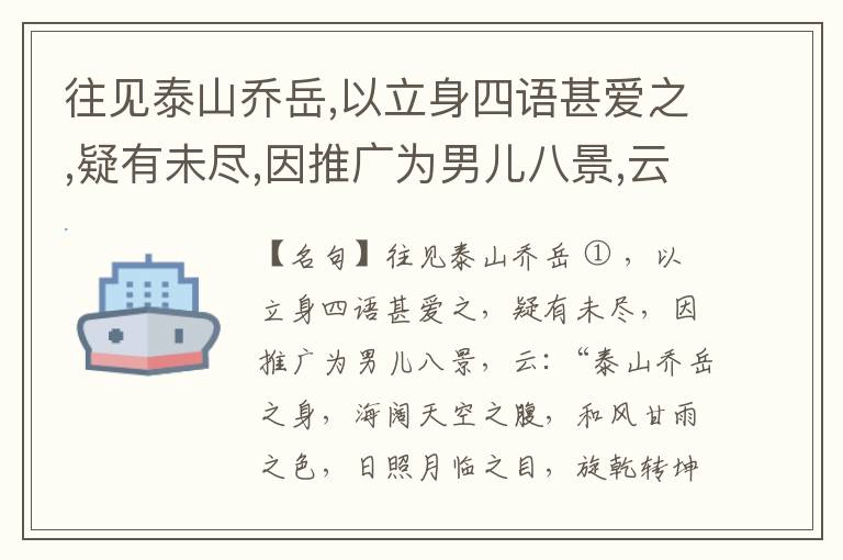  往见泰山乔岳,以立身四语甚爱之,疑有未尽,因推广为男儿八景,云:“泰山乔岳之身,海阔天空之腹,和风甘雨之色,日照月临之目,旋乾转坤之手,磐石砥柱之足,临深履薄之心,玉洁冰清之骨。”此八景予甚愧之,当与