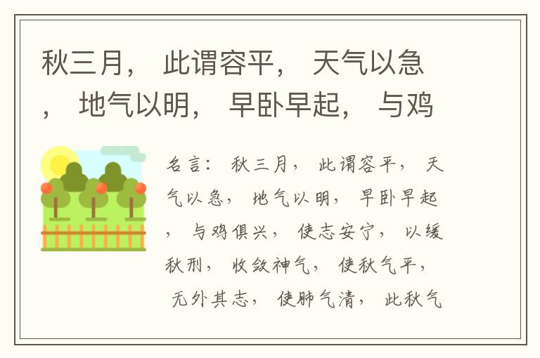 秋三月， 此谓容平， 天气以急， 地气以明， 早卧早起， 与鸡俱兴， 使志安宁， 以缓秋刑， 收敛神气， 使秋气平， 无外其志， 使肺气清， 此秋气之应， 养收之道也。逆之则伤肺， 冬为飧泄， 奉藏者