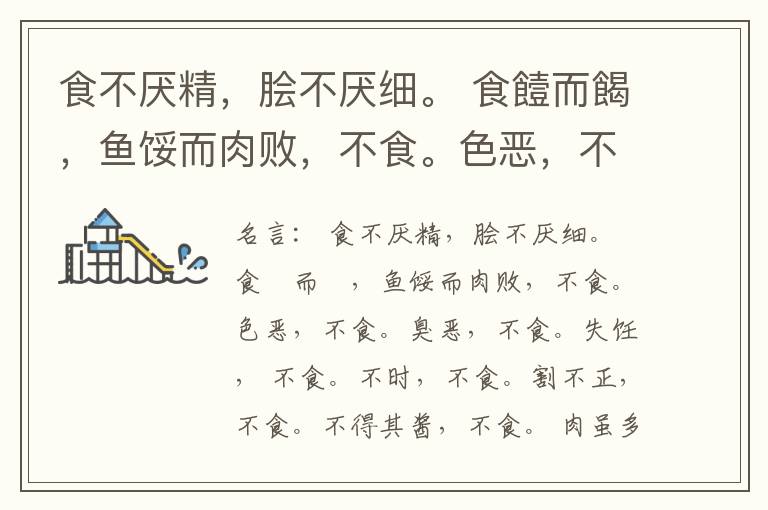  食不厌精，脍不厌细。 食饐而餲，鱼馁而肉败，不食。色恶，不食。臭恶，不食。失饪， 不食。不时，不食。割不正，不食。不得其酱，不食。 肉虽多，不使胜食气。 唯酒无量，不及乱。 沽酒市脯不食。 不撤姜食，