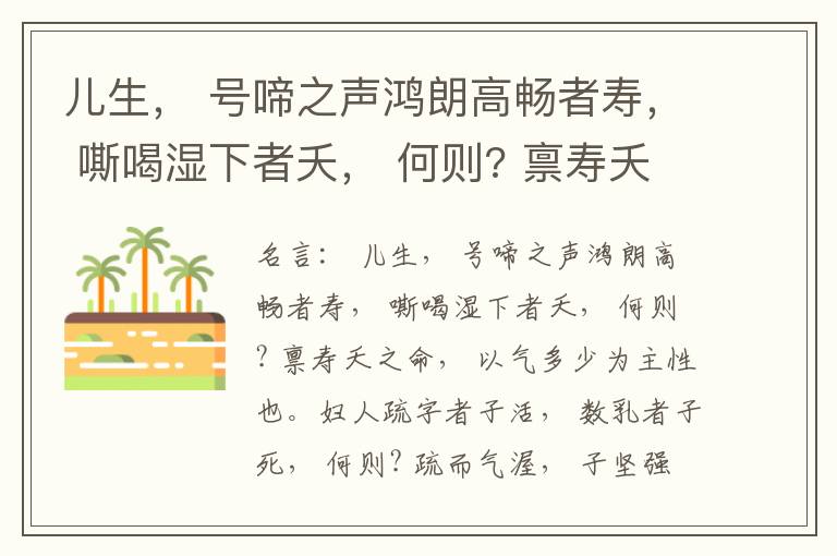  儿生， 号啼之声鸿朗高畅者寿， 嘶喝湿下者夭， 何则? 禀寿夭之命， 以气多少为主性也。妇人疏字者子活， 数乳者子死， 何则? 疏而气渥， 子坚强； 数而气薄， 子软弱， 怀子而前已产子死， 则谓所怀