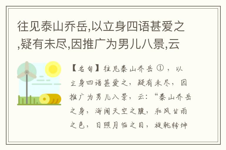  往见泰山乔岳,以立身四语甚爱之,疑有未尽,因推广为男儿八景,云:“泰山乔岳之身,海阔天空之腹,和风甘雨之色,日照月临之目,旋乾转坤之手,磐石砥柱之足,临深履薄之心,玉洁冰清之骨。”此八景予甚愧之,当与