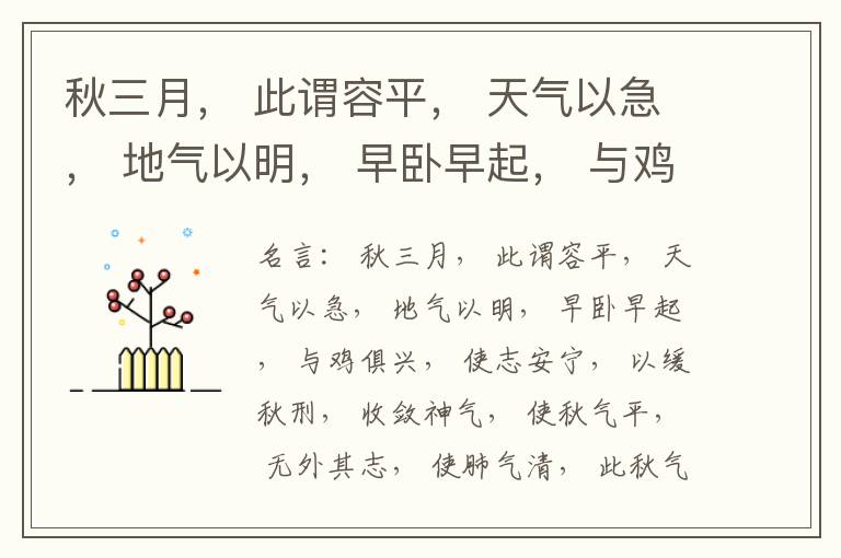  秋三月， 此谓容平， 天气以急， 地气以明， 早卧早起， 与鸡俱兴， 使志安宁， 以缓秋刑， 收敛神气， 使秋气平， 无外其志， 使肺气清， 此秋气之应， 养收之道也。逆之则伤肺， 冬为飧泄， 奉藏者