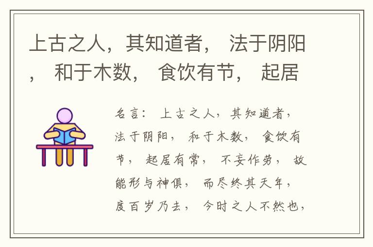  上古之人，其知道者， 法于阴阳， 和于木数， 食饮有节， 起居有常， 不妄作劳， 故能形与神俱， 而尽终其天年， 度百岁乃去， 今时之人不然也， 以酒为浆， 以妄为常， 醉以入房， 以欲竭其精， 以耗