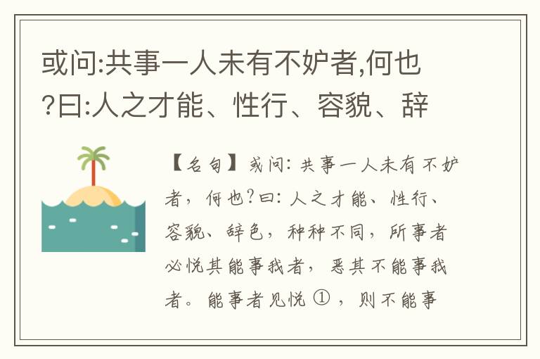  或问:共事一人未有不妒者,何也?曰:人之才能、性行、容貌、辞色,种种不同,所事者必悦其能事我者,恶其不能事我者。能事者见悦,则不能事者必疏,是我之见疏,彼之能事成之也,焉得不妒?既妒,安得不相倾?相倾