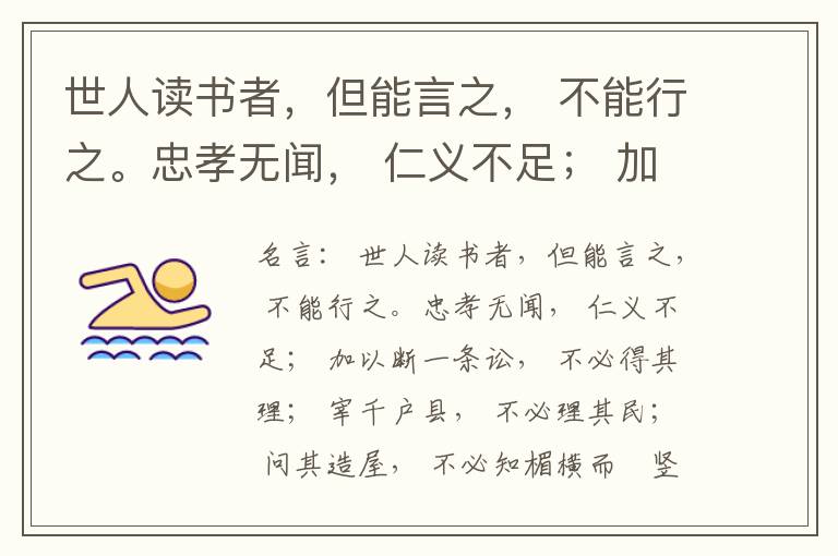  世人读书者，但能言之， 不能行之。忠孝无闻， 仁义不足； 加以断一条讼， 不必得其理； 宰千户县， 不必理其民； 问其造屋， 不必知楣横而棁竖也； 问其为田， 不必知稷早而黍迟也。吟啸谈谑， 讽咏辞赋