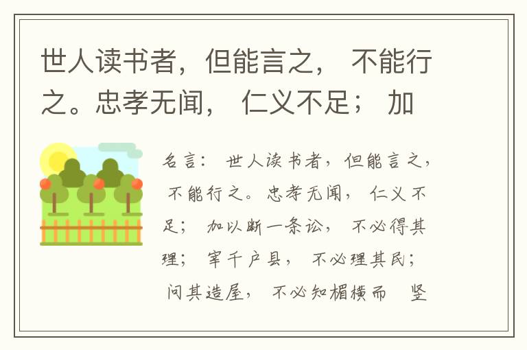  世人读书者，但能言之， 不能行之。忠孝无闻， 仁义不足； 加以断一条讼， 不必得其理； 宰千户县， 不必理其民； 问其造屋， 不必知楣横而棁竖也； 问其为田， 不必知稷早而黍迟也。吟啸谈谑， 讽咏辞赋