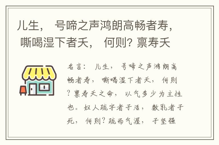  儿生， 号啼之声鸿朗高畅者寿， 嘶喝湿下者夭， 何则? 禀寿夭之命， 以气多少为主性也。妇人疏字者子活， 数乳者子死， 何则? 疏而气渥， 子坚强； 数而气薄， 子软弱， 怀子而前已产子死， 则谓所怀