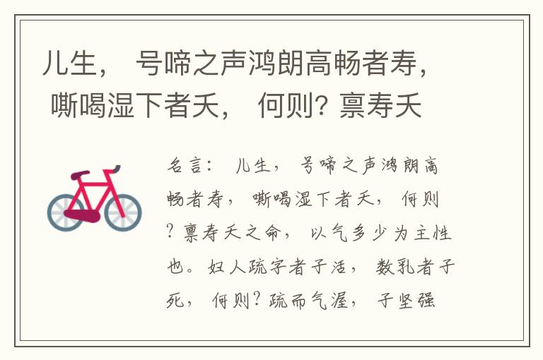  儿生， 号啼之声鸿朗高畅者寿， 嘶喝湿下者夭， 何则? 禀寿夭之命， 以气多少为主性也。妇人疏字者子活， 数乳者子死， 何则? 疏而气渥， 子坚强； 数而气薄， 子软弱， 怀子而前已产子死， 则谓所怀
