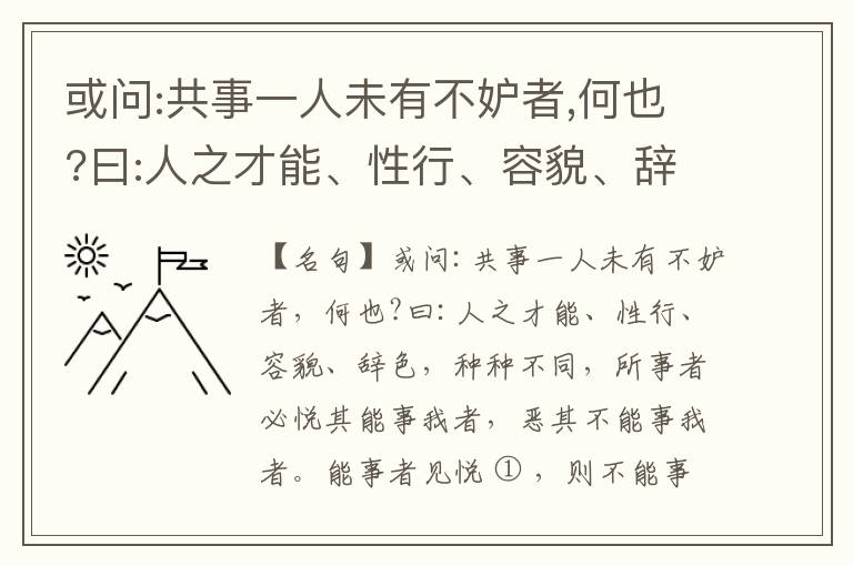  或问:共事一人未有不妒者,何也?曰:人之才能、性行、容貌、辞色,种种不同,所事者必悦其能事我者,恶其不能事我者。能事者见悦,则不能事者必疏,是我之见疏,彼之能事成之也,焉得不妒?既妒,安得不相倾?相倾