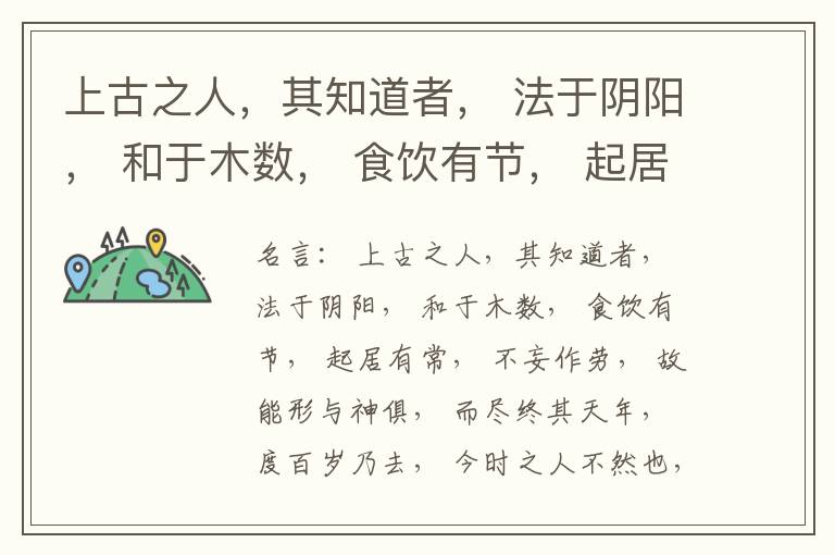  上古之人，其知道者， 法于阴阳， 和于木数， 食饮有节， 起居有常， 不妄作劳， 故能形与神俱， 而尽终其天年， 度百岁乃去， 今时之人不然也， 以酒为浆， 以妄为常， 醉以入房， 以欲竭其精， 以耗
