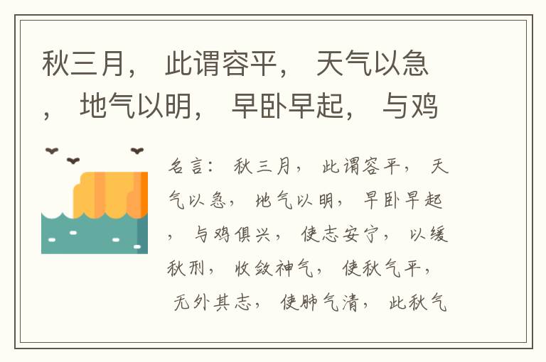  秋三月， 此谓容平， 天气以急， 地气以明， 早卧早起， 与鸡俱兴， 使志安宁， 以缓秋刑， 收敛神气， 使秋气平， 无外其志， 使肺气清， 此秋气之应， 养收之道也。逆之则伤肺， 冬为飧泄， 奉藏者