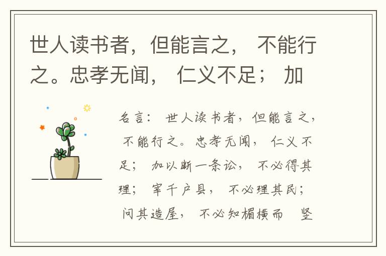  世人读书者，但能言之， 不能行之。忠孝无闻， 仁义不足； 加以断一条讼， 不必得其理； 宰千户县， 不必理其民； 问其造屋， 不必知楣横而棁竖也； 问其为田， 不必知稷早而黍迟也。吟啸谈谑， 讽咏辞赋