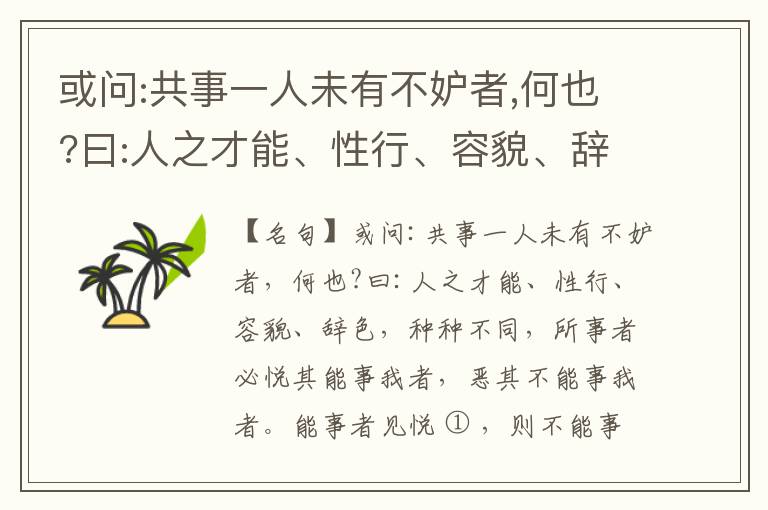  或问:共事一人未有不妒者,何也?曰:人之才能、性行、容貌、辞色,种种不同,所事者必悦其能事我者,恶其不能事我者。能事者见悦,则不能事者必疏,是我之见疏,彼之能事成之也,焉得不妒?既妒,安得不相倾?相倾