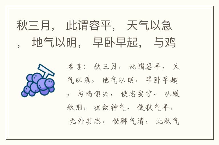  秋三月， 此谓容平， 天气以急， 地气以明， 早卧早起， 与鸡俱兴， 使志安宁， 以缓秋刑， 收敛神气， 使秋气平， 无外其志， 使肺气清， 此秋气之应， 养收之道也。逆之则伤肺， 冬为飧泄， 奉藏者