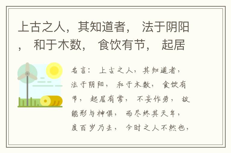  上古之人，其知道者， 法于阴阳， 和于木数， 食饮有节， 起居有常， 不妄作劳， 故能形与神俱， 而尽终其天年， 度百岁乃去， 今时之人不然也， 以酒为浆， 以妄为常， 醉以入房， 以欲竭其精， 以耗
