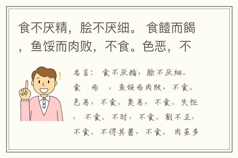  食不厌精，脍不厌细。 食饐而餲，鱼馁而肉败，不食。色恶，不食。臭恶，不食。失饪， 不食。不时，不食。割不正，不食。不得其酱，不食。 肉虽多，不使胜食气。 唯酒无量，不及乱。 沽酒市脯不食。 不撤姜食，