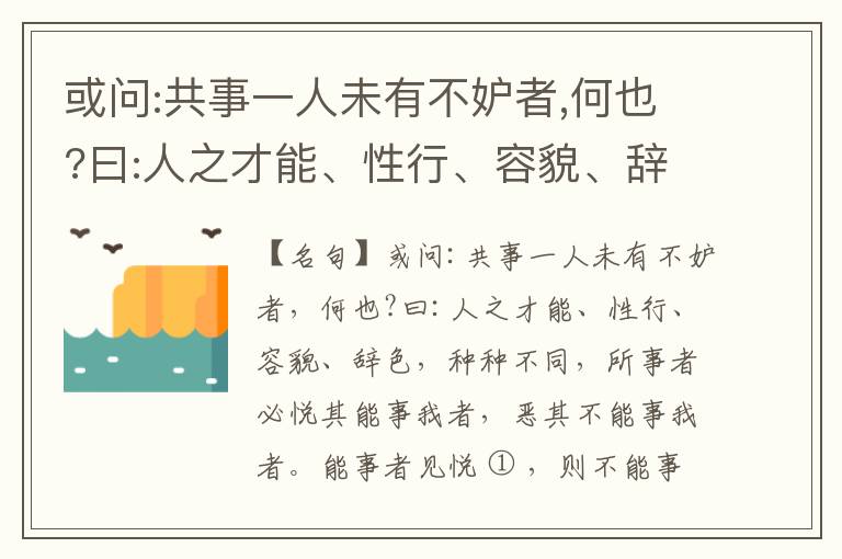  或问:共事一人未有不妒者,何也?曰:人之才能、性行、容貌、辞色,种种不同,所事者必悦其能事我者,恶其不能事我者。能事者见悦,则不能事者必疏,是我之见疏,彼之能事成之也,焉得不妒?既妒,安得不相倾?相倾