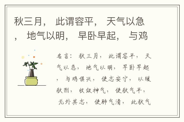  秋三月， 此谓容平， 天气以急， 地气以明， 早卧早起， 与鸡俱兴， 使志安宁， 以缓秋刑， 收敛神气， 使秋气平， 无外其志， 使肺气清， 此秋气之应， 养收之道也。逆之则伤肺， 冬为飧泄， 奉藏者