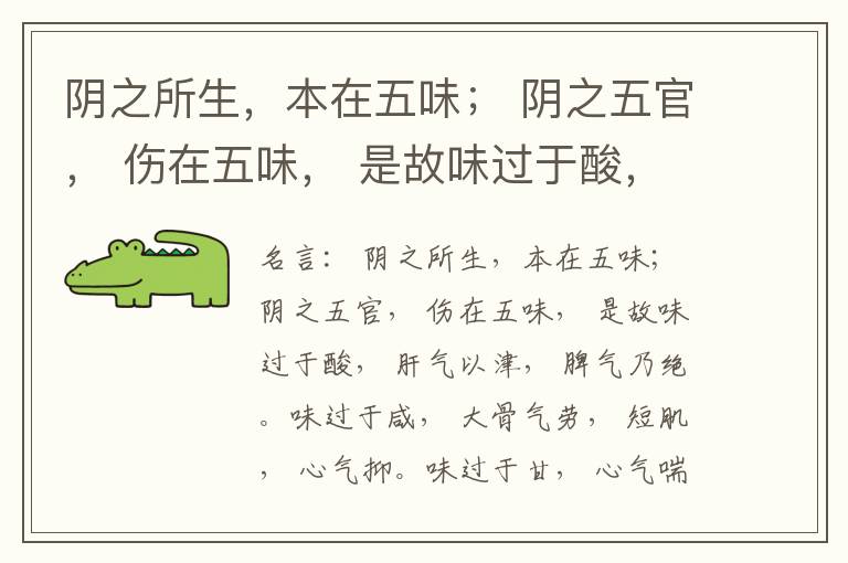  阴之所生，本在五味； 阴之五官， 伤在五味， 是故味过于酸， 肝气以津， 脾气乃绝。味过于咸， 大骨气劳， 短肌， 心气抑。味过于甘， 心气喘满， 色黑， 肾气不衡。味过于苦， 脾气不濡， 胃气乃厚。
