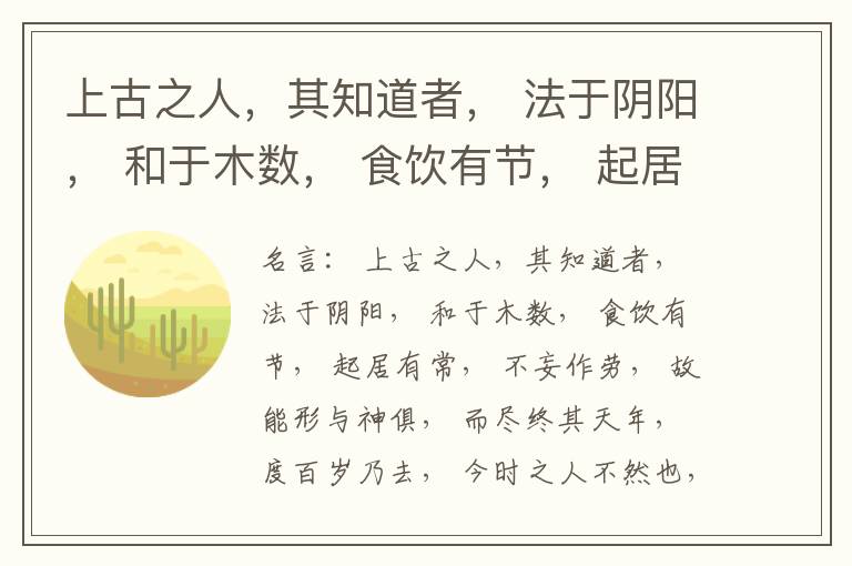  上古之人，其知道者， 法于阴阳， 和于木数， 食饮有节， 起居有常， 不妄作劳， 故能形与神俱， 而尽终其天年， 度百岁乃去， 今时之人不然也， 以酒为浆， 以妄为常， 醉以入房， 以欲竭其精， 以耗