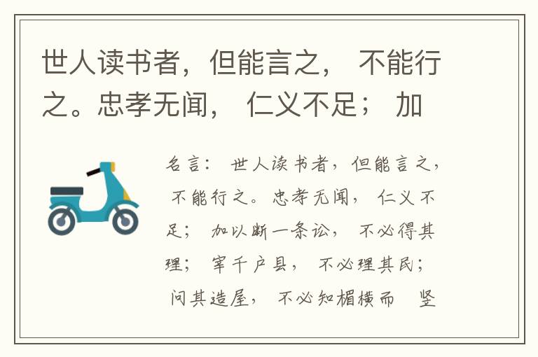  世人读书者，但能言之， 不能行之。忠孝无闻， 仁义不足； 加以断一条讼， 不必得其理； 宰千户县， 不必理其民； 问其造屋， 不必知楣横而棁竖也； 问其为田， 不必知稷早而黍迟也。吟啸谈谑， 讽咏辞赋