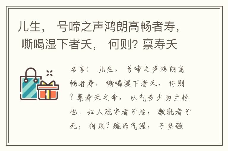  儿生， 号啼之声鸿朗高畅者寿， 嘶喝湿下者夭， 何则? 禀寿夭之命， 以气多少为主性也。妇人疏字者子活， 数乳者子死， 何则? 疏而气渥， 子坚强； 数而气薄， 子软弱， 怀子而前已产子死， 则谓所怀