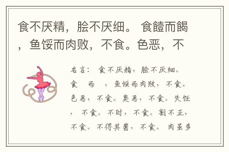  食不厌精，脍不厌细。 食饐而餲，鱼馁而肉败，不食。色恶，不食。臭恶，不食。失饪， 不食。不时，不食。割不正，不食。不得其酱，不食。 肉虽多，不使胜食气。 唯酒无量，不及乱。 沽酒市脯不食。 不撤姜食，
