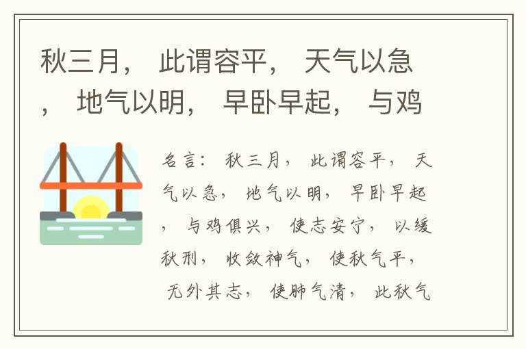  秋三月， 此谓容平， 天气以急， 地气以明， 早卧早起， 与鸡俱兴， 使志安宁， 以缓秋刑， 收敛神气， 使秋气平， 无外其志， 使肺气清， 此秋气之应， 养收之道也。逆之则伤肺， 冬为飧泄， 奉藏者