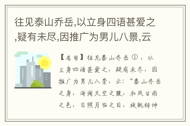  往见泰山乔岳,以立身四语甚爱之,疑有未尽,因推广为男儿八景,云:“泰山乔岳之身,海阔天空之腹,和风甘雨之色,日照月临之目,旋乾转坤之手,磐石砥柱之足,临深履薄之心,玉洁冰清之骨。”此八景予甚愧之,当与