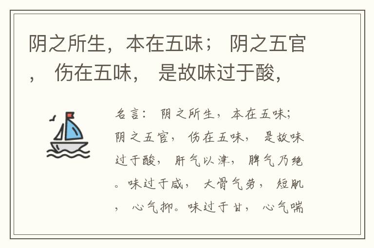  阴之所生，本在五味； 阴之五官， 伤在五味， 是故味过于酸， 肝气以津， 脾气乃绝。味过于咸， 大骨气劳， 短肌， 心气抑。味过于甘， 心气喘满， 色黑， 肾气不衡。味过于苦， 脾气不濡， 胃气乃厚。
