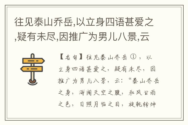  往见泰山乔岳,以立身四语甚爱之,疑有未尽,因推广为男儿八景,云:“泰山乔岳之身,海阔天空之腹,和风甘雨之色,日照月临之目,旋乾转坤之手,磐石砥柱之足,临深履薄之心,玉洁冰清之骨。”此八景予甚愧之,当与