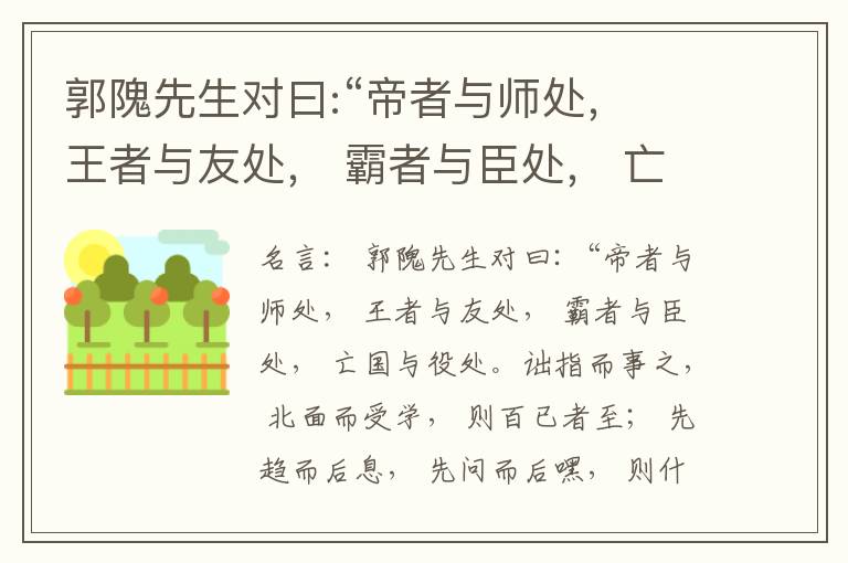  郭隗先生对曰:“帝者与师处， 王者与友处， 霸者与臣处， 亡国与役处。诎指而事之， 北面而受学， 则百已者至； 先趋而后息， 先问而后嘿， 则什己者至； 人趋己趋， 则若己者至； 冯几据仗， 眄视指使