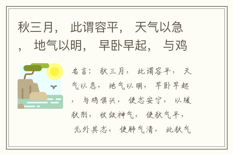  秋三月， 此谓容平， 天气以急， 地气以明， 早卧早起， 与鸡俱兴， 使志安宁， 以缓秋刑， 收敛神气， 使秋气平， 无外其志， 使肺气清， 此秋气之应， 养收之道也。逆之则伤肺， 冬为飧泄， 奉藏者