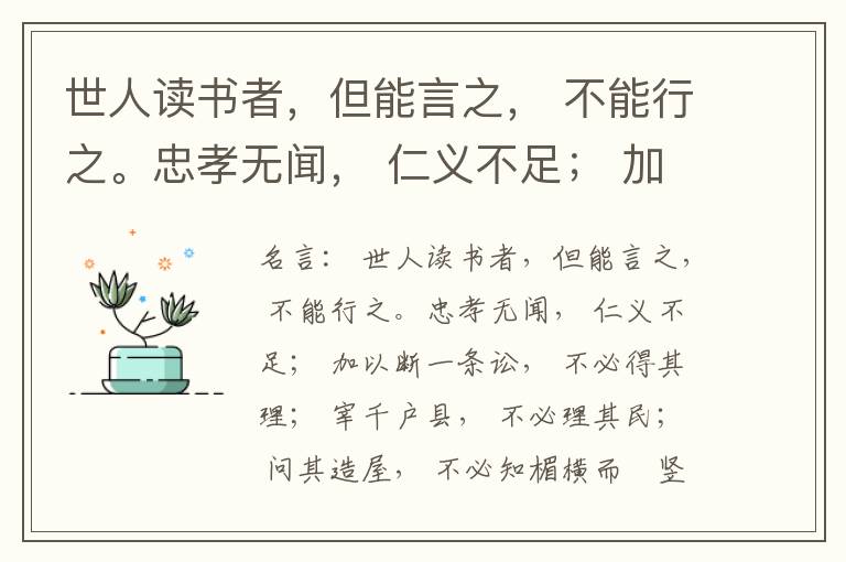  世人读书者，但能言之， 不能行之。忠孝无闻， 仁义不足； 加以断一条讼， 不必得其理； 宰千户县， 不必理其民； 问其造屋， 不必知楣横而棁竖也； 问其为田， 不必知稷早而黍迟也。吟啸谈谑， 讽咏辞赋