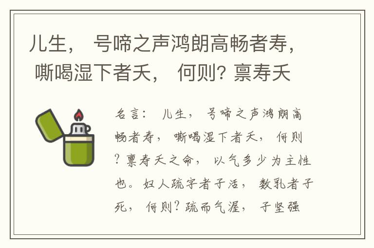  儿生， 号啼之声鸿朗高畅者寿， 嘶喝湿下者夭， 何则? 禀寿夭之命， 以气多少为主性也。妇人疏字者子活， 数乳者子死， 何则? 疏而气渥， 子坚强； 数而气薄， 子软弱， 怀子而前已产子死， 则谓所怀