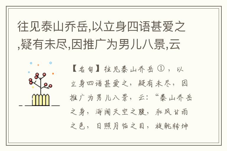  往见泰山乔岳,以立身四语甚爱之,疑有未尽,因推广为男儿八景,云:“泰山乔岳之身,海阔天空之腹,和风甘雨之色,日照月临之目,旋乾转坤之手,磐石砥柱之足,临深履薄之心,玉洁冰清之骨。”此八景予甚愧之,当与
