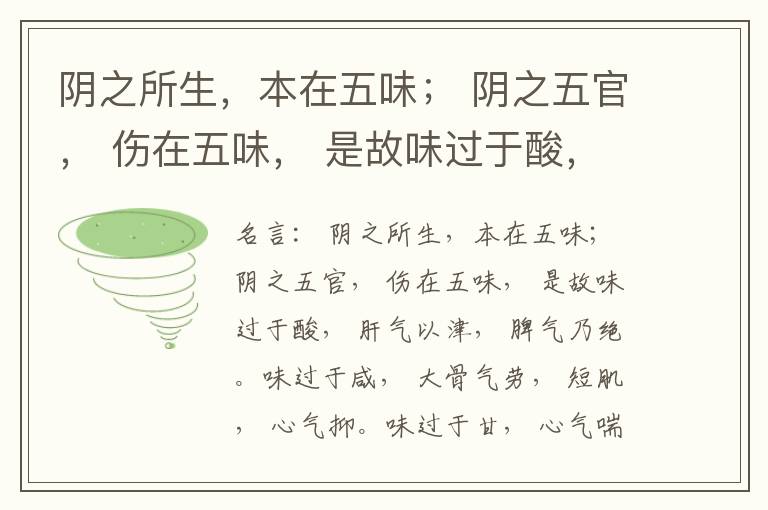  阴之所生，本在五味； 阴之五官， 伤在五味， 是故味过于酸， 肝气以津， 脾气乃绝。味过于咸， 大骨气劳， 短肌， 心气抑。味过于甘， 心气喘满， 色黑， 肾气不衡。味过于苦， 脾气不濡， 胃气乃厚。