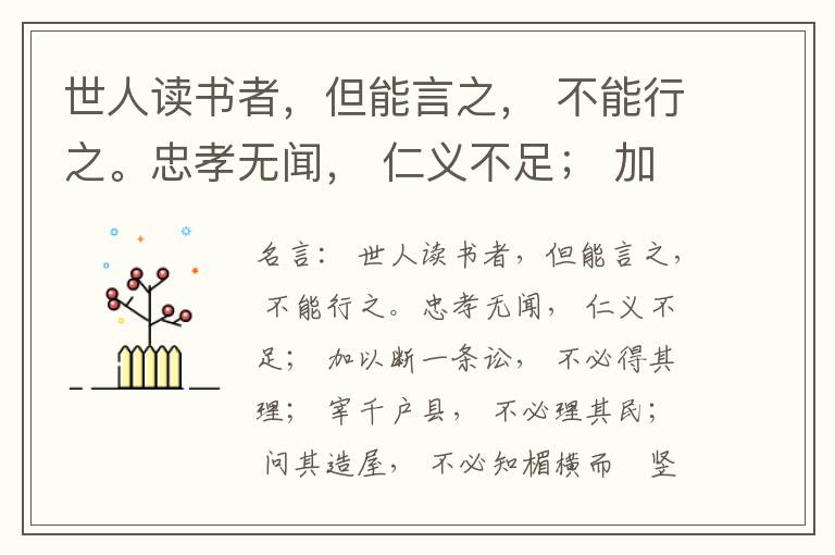  世人读书者，但能言之， 不能行之。忠孝无闻， 仁义不足； 加以断一条讼， 不必得其理； 宰千户县， 不必理其民； 问其造屋， 不必知楣横而棁竖也； 问其为田， 不必知稷早而黍迟也。吟啸谈谑， 讽咏辞赋
