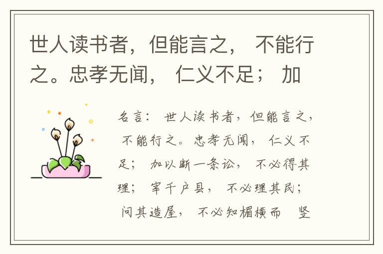  世人读书者，但能言之， 不能行之。忠孝无闻， 仁义不足； 加以断一条讼， 不必得其理； 宰千户县， 不必理其民； 问其造屋， 不必知楣横而棁竖也； 问其为田， 不必知稷早而黍迟也。吟啸谈谑， 讽咏辞赋