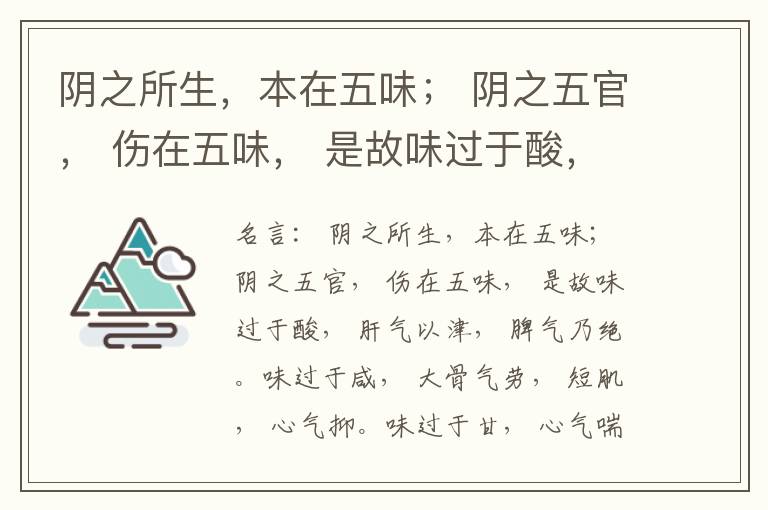  阴之所生，本在五味； 阴之五官， 伤在五味， 是故味过于酸， 肝气以津， 脾气乃绝。味过于咸， 大骨气劳， 短肌， 心气抑。味过于甘， 心气喘满， 色黑， 肾气不衡。味过于苦， 脾气不濡， 胃气乃厚。