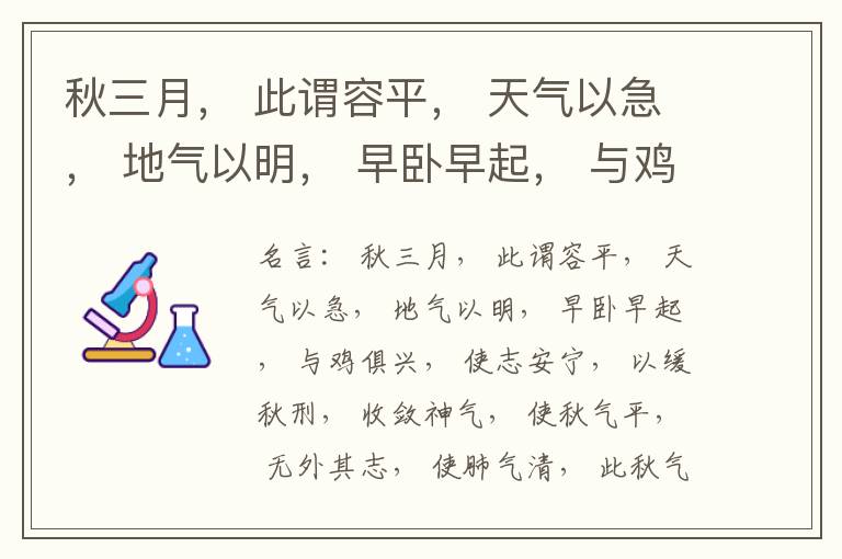  秋三月， 此谓容平， 天气以急， 地气以明， 早卧早起， 与鸡俱兴， 使志安宁， 以缓秋刑， 收敛神气， 使秋气平， 无外其志， 使肺气清， 此秋气之应， 养收之道也。逆之则伤肺， 冬为飧泄， 奉藏者