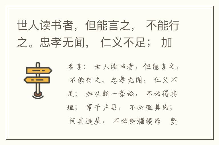  世人读书者，但能言之， 不能行之。忠孝无闻， 仁义不足； 加以断一条讼， 不必得其理； 宰千户县， 不必理其民； 问其造屋， 不必知楣横而棁竖也； 问其为田， 不必知稷早而黍迟也。吟啸谈谑， 讽咏辞赋