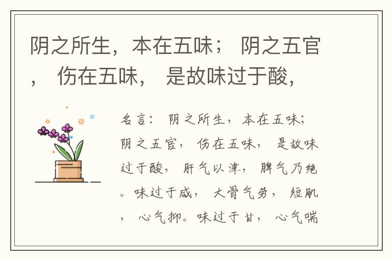  阴之所生，本在五味； 阴之五官， 伤在五味， 是故味过于酸， 肝气以津， 脾气乃绝。味过于咸， 大骨气劳， 短肌， 心气抑。味过于甘， 心气喘满， 色黑， 肾气不衡。味过于苦， 脾气不濡， 胃气乃厚。