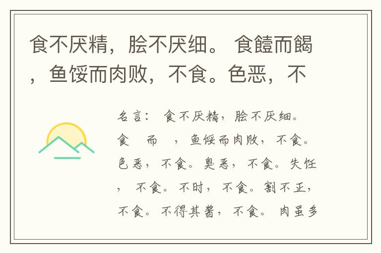  食不厌精，脍不厌细。 食饐而餲，鱼馁而肉败，不食。色恶，不食。臭恶，不食。失饪， 不食。不时，不食。割不正，不食。不得其酱，不食。 肉虽多，不使胜食气。 唯酒无量，不及乱。 沽酒市脯不食。 不撤姜食，